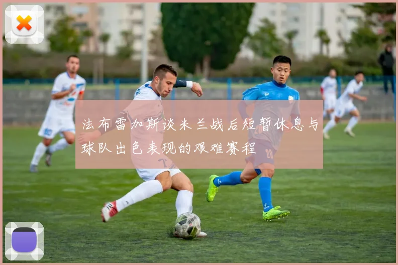 法布雷加斯谈米兰战后短暂休息与球队出色表现的艰难赛程