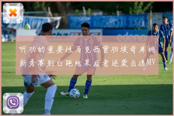 听劝的重要性马克西曾劝埃奇库姆新秀赛别白跑结果后者逆袭当选MVP