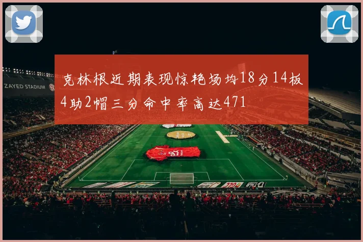 克林根近期表现惊艳场均18分14板4助2帽三分命中率高达471