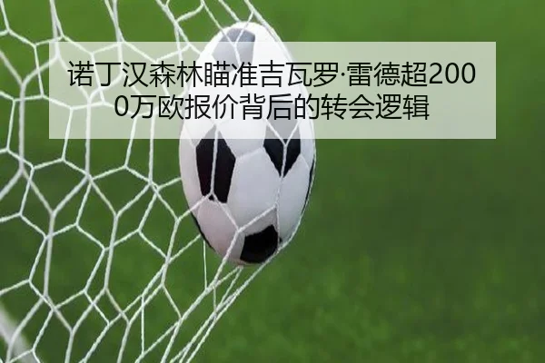 诺丁汉森林瞄准吉瓦罗·雷德超2000万欧报价背后的转会逻辑