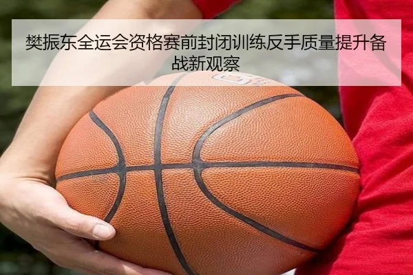 樊振东全运会资格赛前封闭训练反手质量提升备战新观察