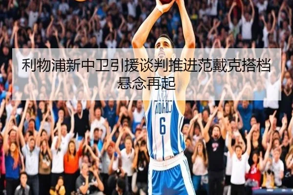 利物浦新中卫引援谈判推进范戴克搭档悬念再起
