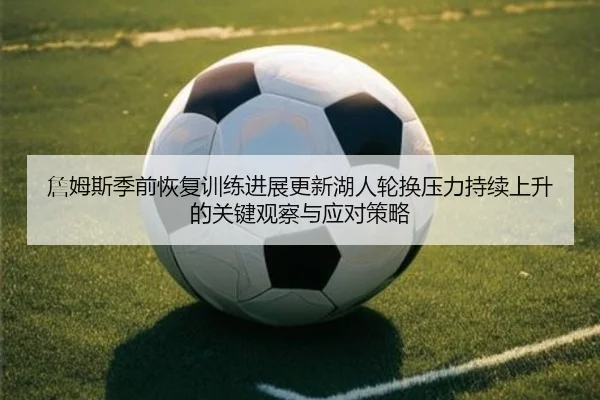 詹姆斯季前恢复训练进展更新湖人轮换压力持续上升的关键观察与应对策略